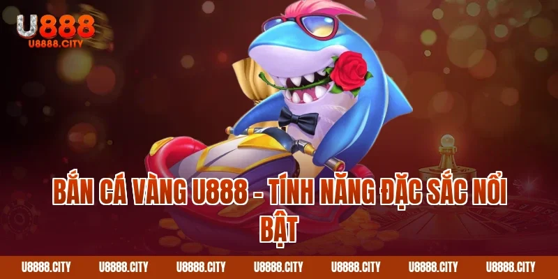 Bắn cá vàng U888 – Tính năng đặc sắc nổi bật