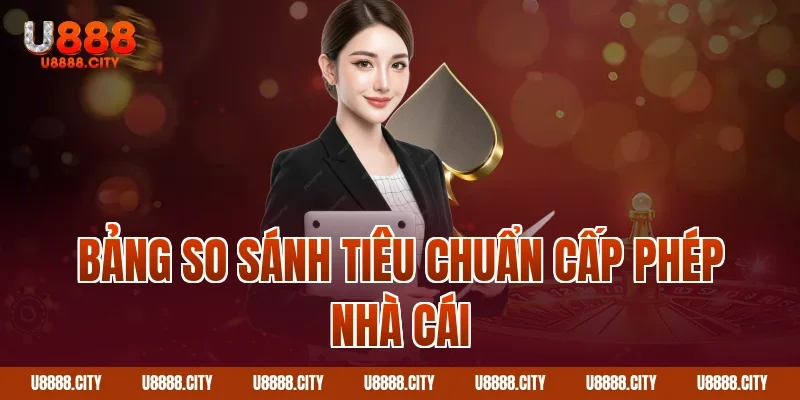 Bảng so sánh tiêu chuẩn cấp phép nhà cái