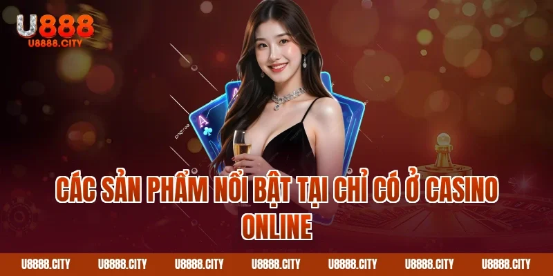 Các sản phẩm nổi bật tại chỉ có ở Casino online 