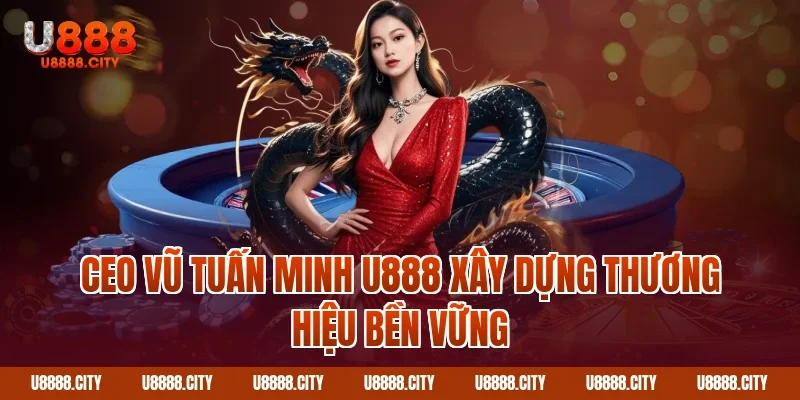CEO Vũ Tuấn Minh U888 xây dựng thương hiệu bền vững
