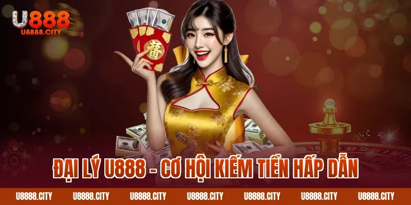 Đại lý U888 – Cơ hội kiếm tiền hấp dẫn