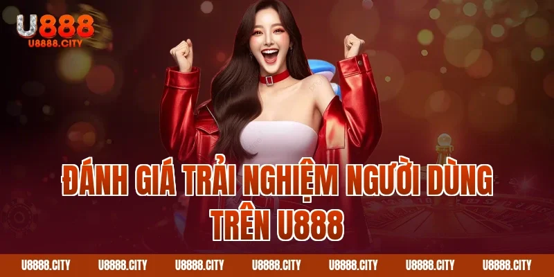 Đánh Giá Trải Nghiệm Người Dùng Trên U888