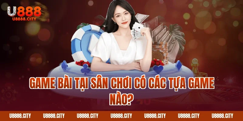Game Bài tại sân chơi có các tựa game nào?