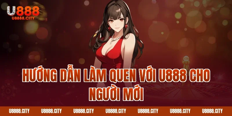 Hướng Dẫn Làm Quen Với U888 Cho Người Mới