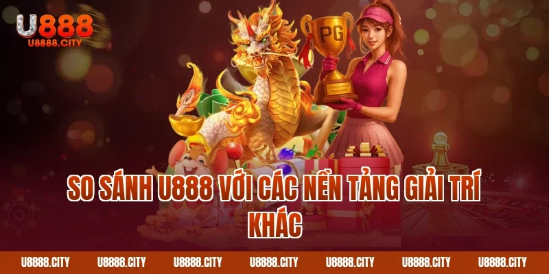So Sánh U888 Với Các Nền Tảng Giải Trí Khác