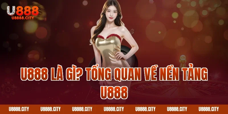 U888 Là Gì? Tổng Quan Về Nền Tảng U888